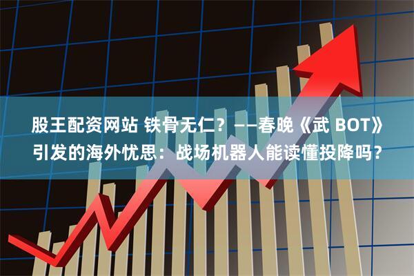 股王配资网站 铁骨无仁？——春晚《武 BOT》引发的海外忧思：战场机器人能读懂投降吗？