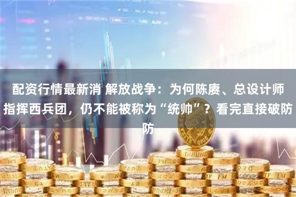 配资行情最新消 解放战争：为何陈赓、总设计师指挥西兵团，仍不能被称为“统帅”？看完直接破防