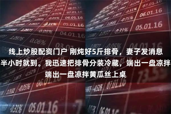 线上炒股配资门户 刚炖好5斤排骨，妻子发消息：三弟一家半小时就到。我迅速把排骨分装冷藏，端出一盘凉拌黄瓜丝上桌