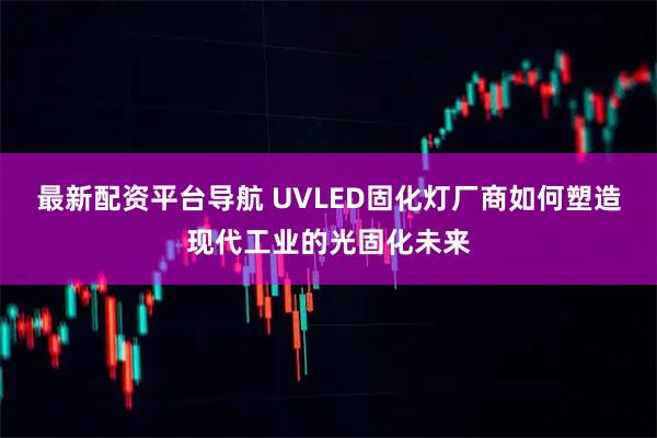 最新配资平台导航 UVLED固化灯厂商如何塑造现代工业的光固化未来