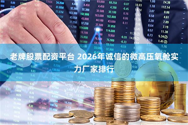 老牌股票配资平台 2026年诚信的微高压氧舱实力厂家排行