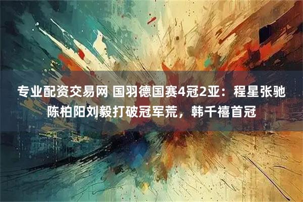 专业配资交易网 国羽德国赛4冠2亚：程星张驰陈柏阳刘毅打破冠军荒，韩千禧首冠