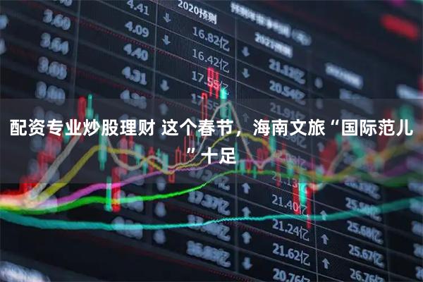 配资专业炒股理财 这个春节，海南文旅“国际范儿”十足