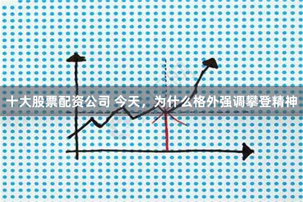 十大股票配资公司 今天，为什么格外强调攀登精神