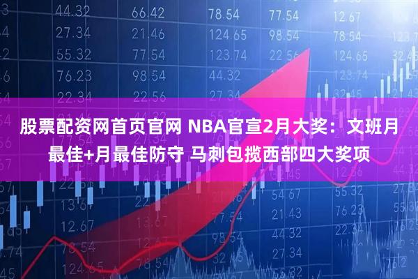 股票配资网首页官网 NBA官宣2月大奖：文班月最佳+月最佳防守 马刺包揽西部四大奖项