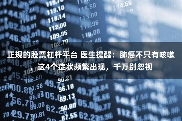 正规的股票杠杆平台 医生提醒：肺癌不只有咳嗽，这4个症状频繁出现，千万别忽视