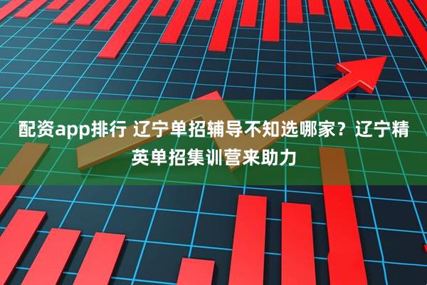配资app排行 辽宁单招辅导不知选哪家?辽宁精英单招集训营来助力