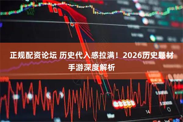 正规配资论坛 历史代入感拉满！2026历史题材手游深度解析