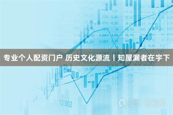 专业个人配资门户 历史文化源流丨知屋漏者在宇下