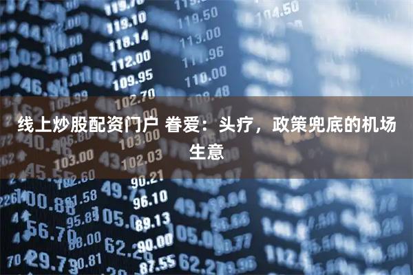 线上炒股配资门户 眷爱:头疗,政策兜底的机场生意