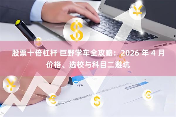 股票十倍杠杆 巨野学车全攻略：2026 年 4 月价格、选校与科目二避坑