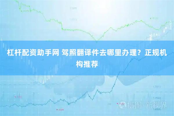 杠杆配资助手网 驾照翻译件去哪里办理？正规机构推荐