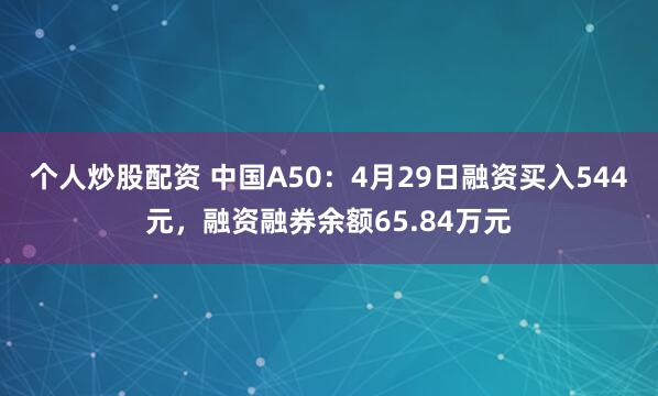 个人炒股配资 中国A50：4月29日融资买入544元，融资融券余额65.84万元