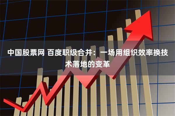 中国股票网 百度职级合并：一场用组织效率换技术落地的变革
