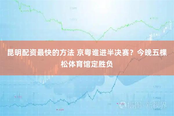 昆明配资最快的方法 京粤谁进半决赛？今晚五棵松体育馆定胜负