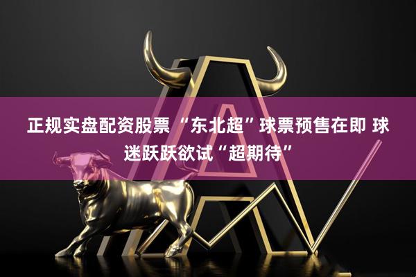 正规实盘配资股票 “东北超”球票预售在即 球迷跃跃欲试“超期待”