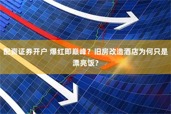 配资证券开户 爆红即巅峰？旧房改造酒店为何只是漂亮饭？