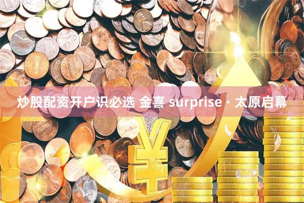 炒股配资开户识必选 金喜 surprise · 太原启幕