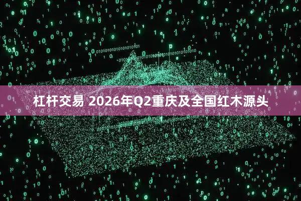 杠杆交易 2026年Q2重庆及全国红木源头
