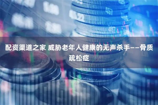 配资渠道之家 威胁老年人健康的无声杀手——骨质疏松症