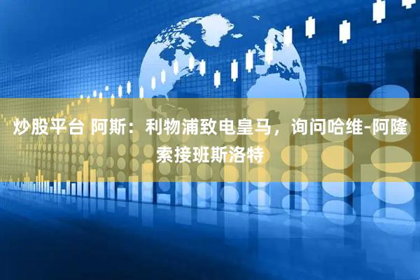 炒股平台 阿斯：利物浦致电皇马，询问哈维-阿隆索接班斯洛特