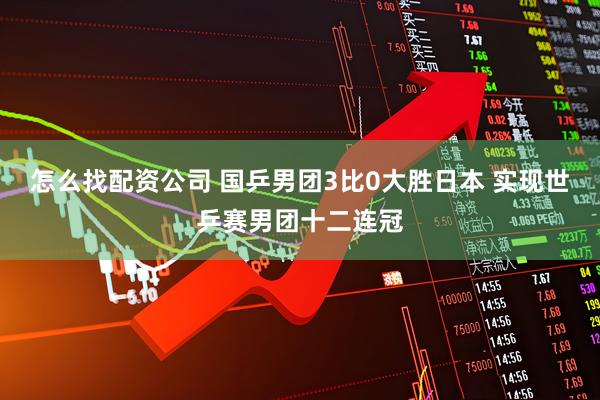 怎么找配资公司 国乒男团3比0大胜日本 实现世乒赛男团十二连冠