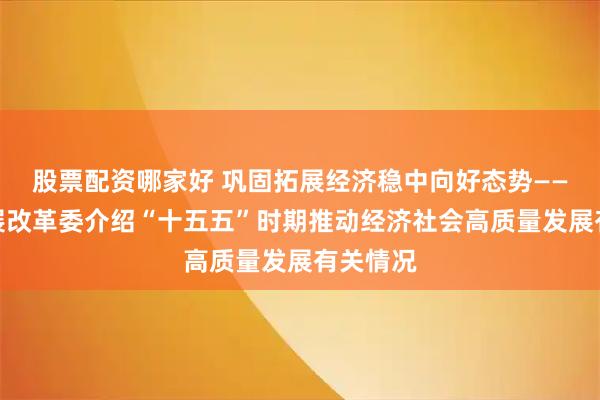 股票配资哪家好 巩固拓展经济稳中向好态势——国家发展改革委介绍“十五五”时期推动经济社会高质量发展有关情况