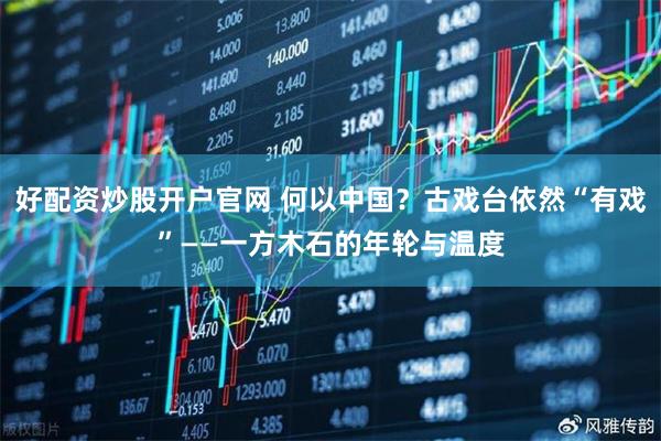 好配资炒股开户官网 何以中国？古戏台依然“有戏”——一方木石的年轮与温度