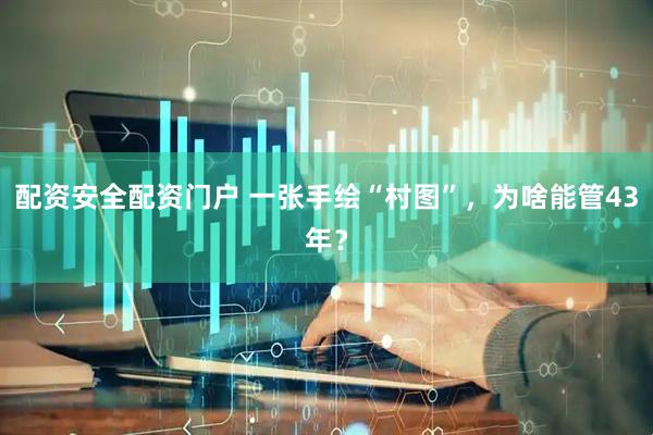 配资安全配资门户 一张手绘“村图”，为啥能管43年？