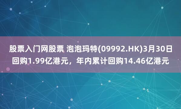 股票入门网股票 泡泡玛特(09992.HK)3月30日回购1.99亿港元，年内累计回购14.46亿港元