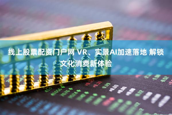 线上股票配资门户网 VR、实景AI加速落地 解锁文化消费新体验