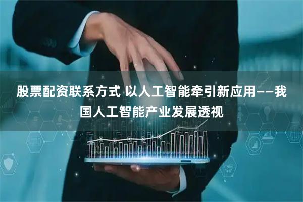 股票配资联系方式 以人工智能牵引新应用——我国人工智能产业发展透视