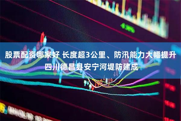 股票配资哪家好 长度超3公里、防汛能力大幅提升 四川德昌县安宁河堤防建成