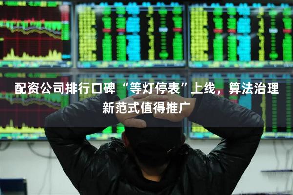 配资公司排行口碑 “等灯停表”上线，算法治理新范式值得推广