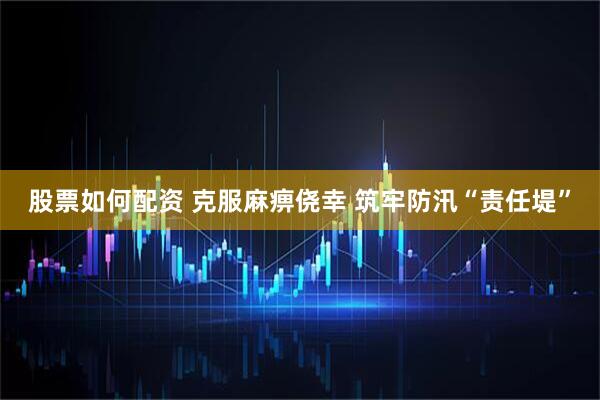 股票如何配资 克服麻痹侥幸 筑牢防汛“责任堤”