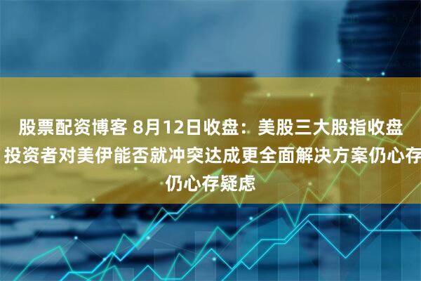 股票配资博客 8月12日收盘：美股三大股指收盘普跌 投资者对美伊能否就冲突达成更全面解决方案仍心存疑虑