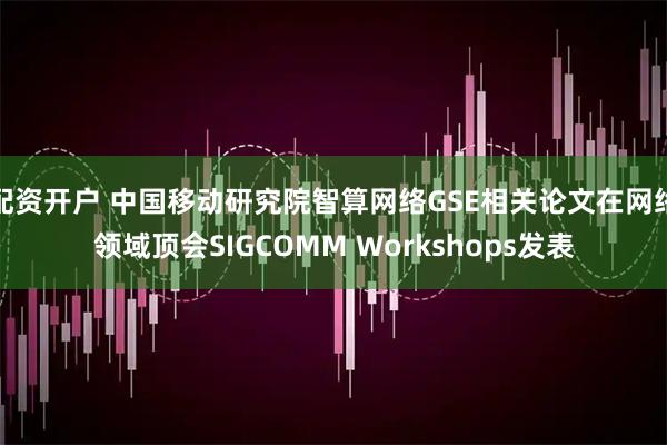 配资开户 中国移动研究院智算网络GSE相关论文在网络领域顶会SIGCOMM Workshops发表