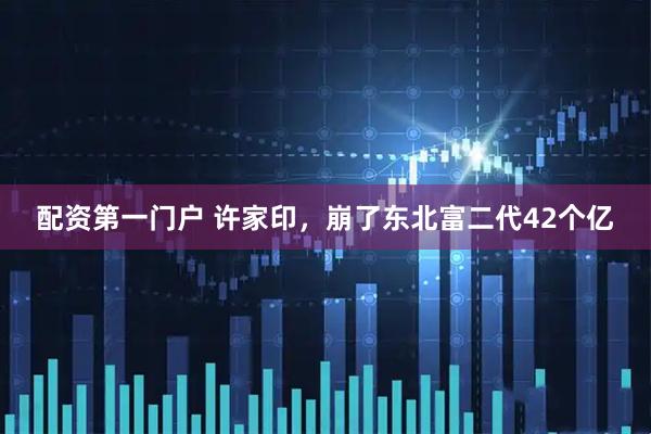 配资第一门户 许家印，崩了东北富二代42个亿
