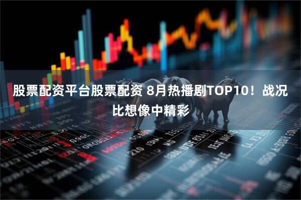 股票配资平台股票配资 8月热播剧TOP10！战况比想像中精彩