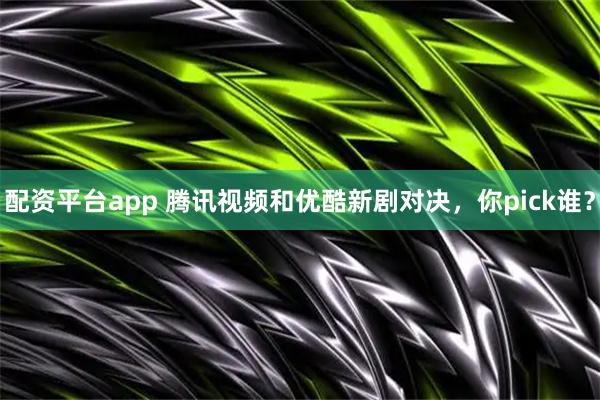 配资平台app 腾讯视频和优酷新剧对决，你pick谁？