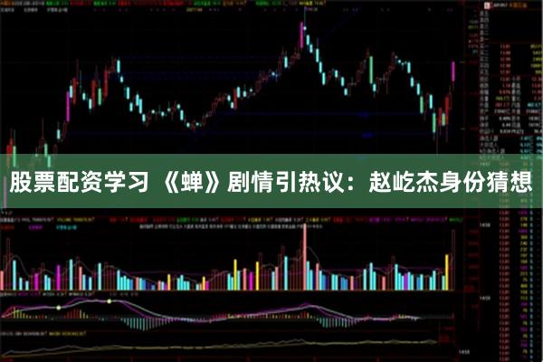 股票配资学习 《蝉》剧情引热议：赵屹杰身份猜想